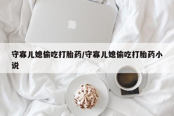 买打胎药米非司酮片流产药微信买守寡儿媳偷吃打胎药/守寡儿媳偷吃打胎药小说