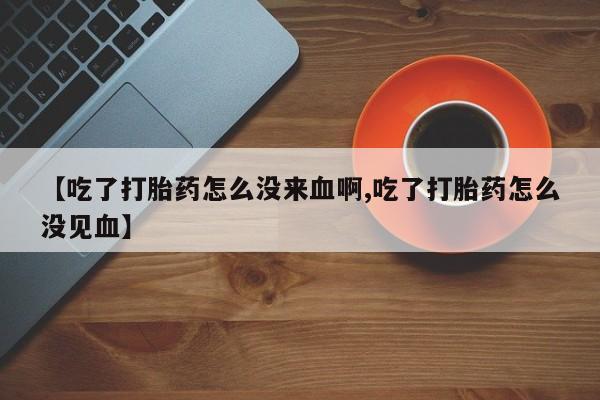 买打胎药米非司酮片流产药微信买【吃了打胎药怎么没来血啊,吃了打胎药怎么没见血】