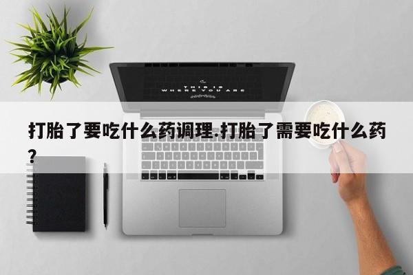 买打胎药米非司酮片流产药微信买打胎了要吃什么药调理.打胎了需要吃什么药？