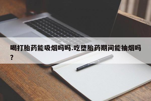 买打胎药米非司酮片流产药微信买喝打胎药能吸烟吗吗.吃堕胎药期间能抽烟吗？