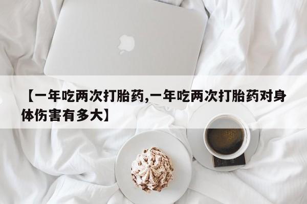 买打胎药米非司酮片流产药微信买【一年吃两次打胎药,一年吃两次打胎药对身体伤害有多大】