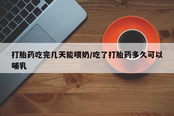 买打胎药米非司酮片流产药微信买打胎药吃完几天能喂奶/吃了打胎药多久可以哺乳