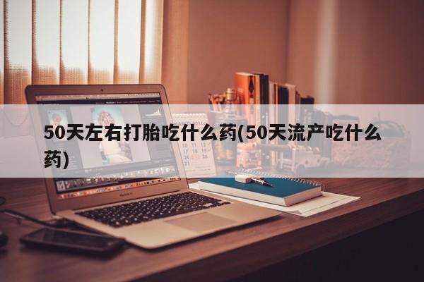 买打胎药米非司酮片流产药微信买50天左右打胎吃什么药(50天流产吃什么药)