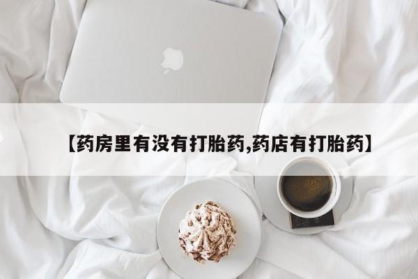 买打胎药米非司酮片流产药微信买【药房里有没有打胎药,药店有打胎药】