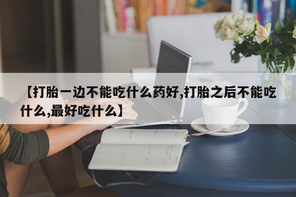 买打胎药米非司酮片流产药微信买【打胎一边不能吃什么药好,打胎之后不能吃什么,最好吃什么】