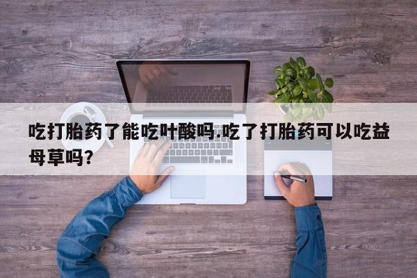 买打胎药米非司酮片流产药微信买吃打胎药了能吃叶酸吗.吃了打胎药可以吃益母草吗？