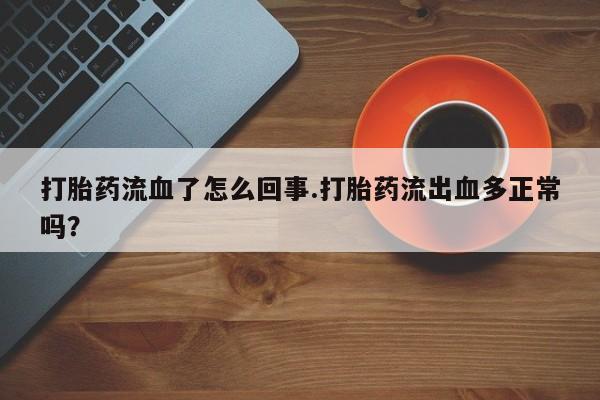 买打胎药米非司酮片流产药微信买打胎药流血了怎么回事.打胎药流出血多正常吗？