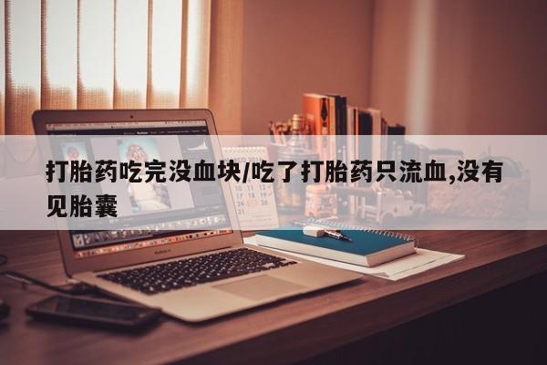 买打胎药米非司酮片流产药微信买打胎药吃完没血块/吃了打胎药只流血,没有见胎囊