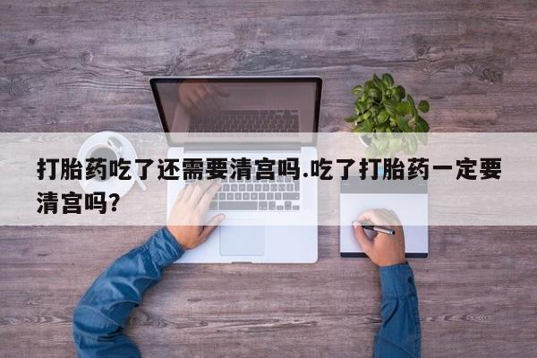 买打胎药米非司酮片流产药微信买打胎药吃了还需要清宫吗.吃了打胎药一定要清宫吗？