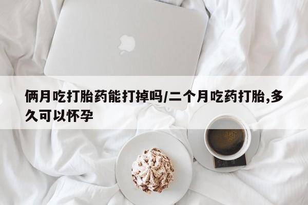 买打胎药米非司酮片流产药微信买俩月吃打胎药能打掉吗/二个月吃药打胎,多久可以怀孕