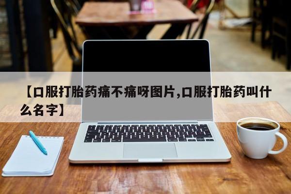 买打胎药米非司酮片流产药微信买【口服打胎药痛不痛呀图片,口服打胎药叫什么名字】