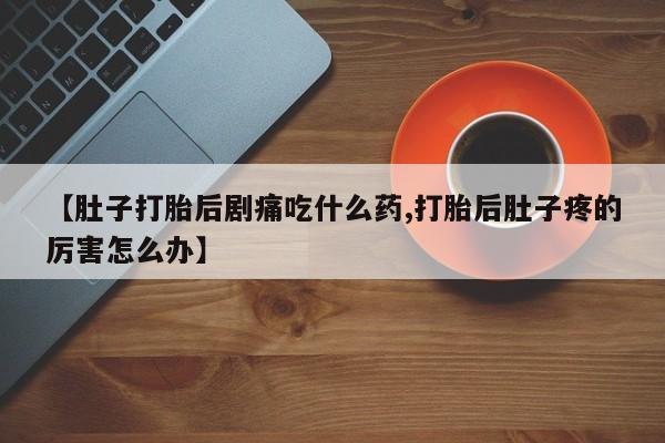 买打胎药米非司酮片流产药微信买【肚子打胎后剧痛吃什么药,打胎后肚子疼的厉害怎么办】