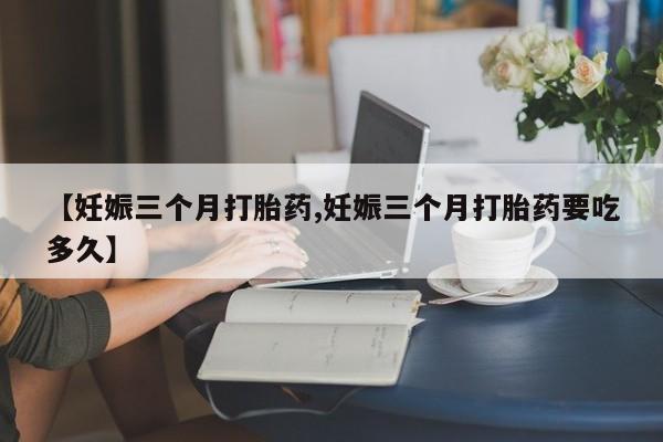 买打胎药米非司酮片流产药微信买【妊娠三个月打胎药,妊娠三个月打胎药要吃多久】