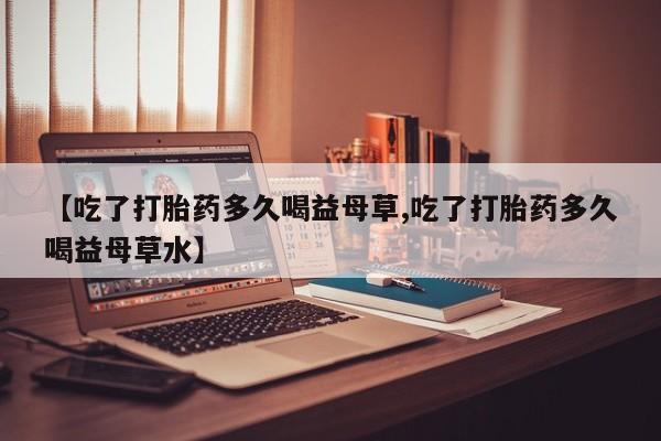 买打胎药米非司酮片流产药微信买【吃了打胎药多久喝益母草,吃了打胎药多久喝益母草水】