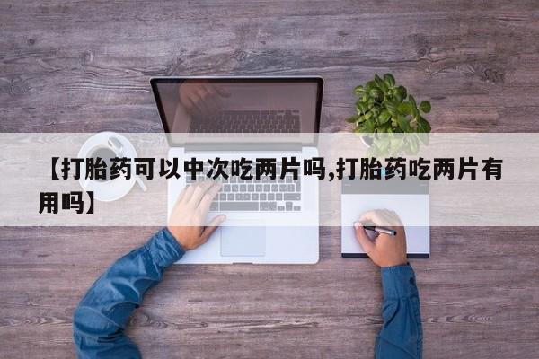 买打胎药米非司酮片流产药微信买【打胎药可以中次吃两片吗,打胎药吃两片有用吗】