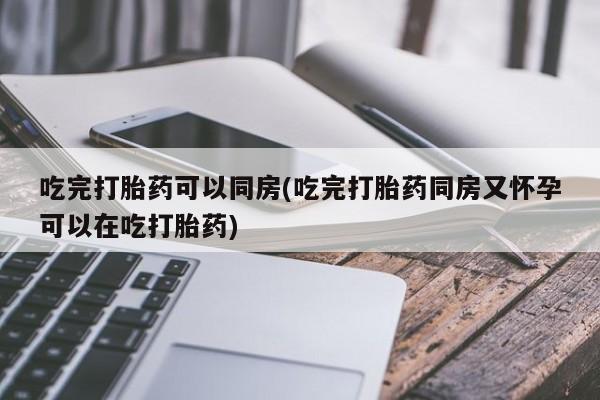买打胎药米非司酮片流产药微信买吃完打胎药可以同房(吃完打胎药同房又怀孕可以在吃打胎药)