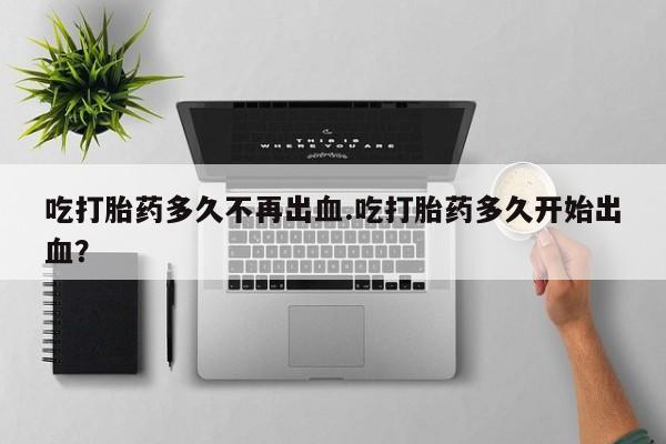 买打胎药米非司酮片流产药微信买吃打胎药多久不再出血.吃打胎药多久开始出血？