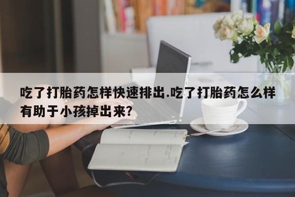 买打胎药米非司酮片流产药微信买吃了打胎药怎样快速排出.吃了打胎药怎么样有助于小孩掉出来？