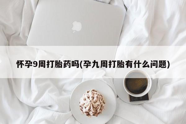 买打胎药米非司酮片流产药微信买怀孕9周打胎药吗(孕九周打胎有什么问题)