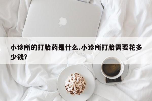 买打胎药米非司酮片流产药微信买小诊所的打胎药是什么.小诊所打胎需要花多少钱？