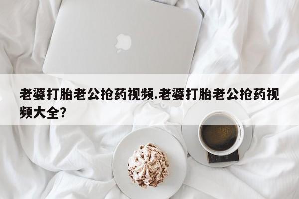 买打胎药米非司酮片流产药微信买老婆打胎老公抢药视频.老婆打胎老公抢药视频大全？