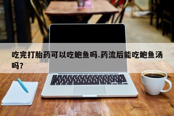 买打胎药米非司酮片流产药微信买吃完打胎药可以吃鲍鱼吗.药流后能吃鲍鱼汤吗？