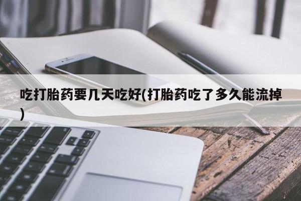 买打胎药米非司酮片流产药微信买吃打胎药要几天吃好(打胎药吃了多久能流掉)