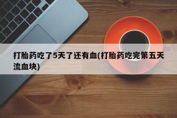 买打胎药米非司酮片流产药微信买打胎药吃了5天了还有血(打胎药吃完第五天流血块)