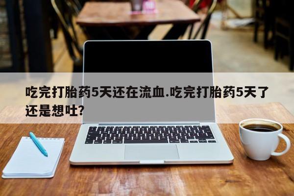 买打胎药米非司酮片流产药微信买吃完打胎药5天还在流血.吃完打胎药5天了还是想吐？