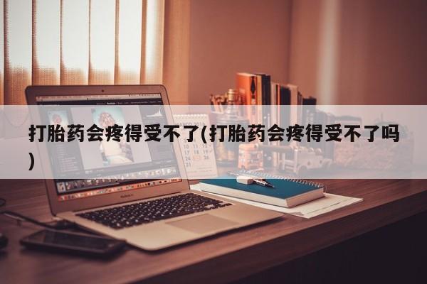 买打胎药米非司酮片流产药微信买打胎药会疼得受不了(打胎药会疼得受不了吗)