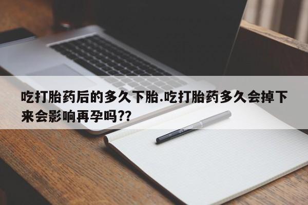 买打胎药米非司酮片流产药微信买吃打胎药后的多久下胎.吃打胎药多久会掉下来会影响再孕吗?？