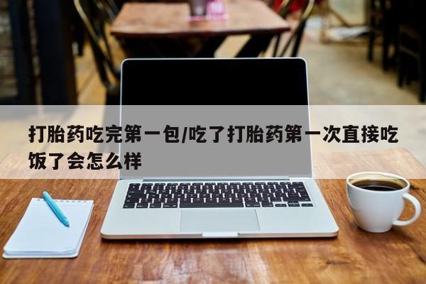 买打胎药米非司酮片流产药微信买打胎药吃完第一包/吃了打胎药第一次直接吃饭了会怎么样