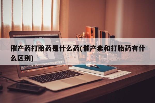 买打胎药米非司酮片流产药微信买催产药打胎药是什么药(催产素和打胎药有什么区别)