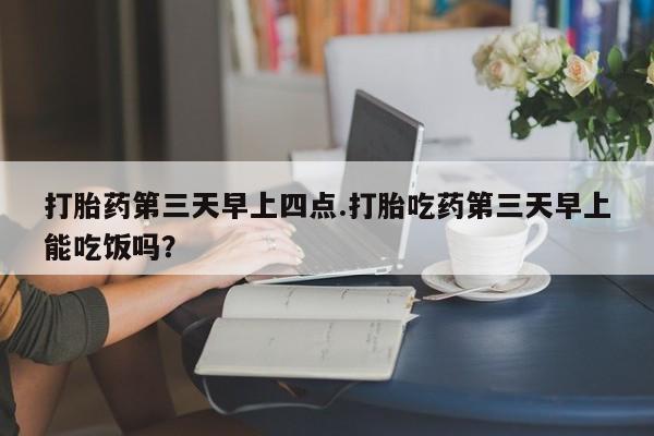 买打胎药米非司酮片流产药微信买打胎药第三天早上四点.打胎吃药第三天早上能吃饭吗？