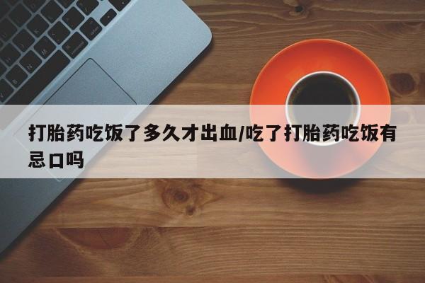 买打胎药米非司酮片流产药微信买打胎药吃饭了多久才出血/吃了打胎药吃饭有忌口吗