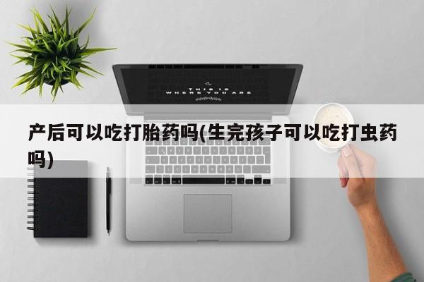 买打胎药米非司酮片流产药微信买产后可以吃打胎药吗(生完孩子可以吃打虫药吗)