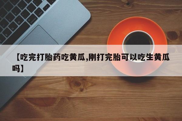 买打胎药米非司酮片流产药微信买【吃完打胎药吃黄瓜,刚打完胎可以吃生黄瓜吗】