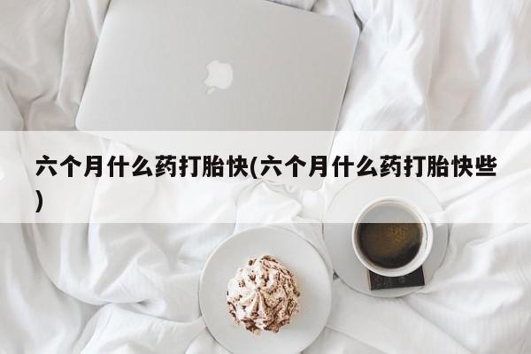 买打胎药米非司酮片流产药微信买六个月什么药打胎快(六个月什么药打胎快些)
