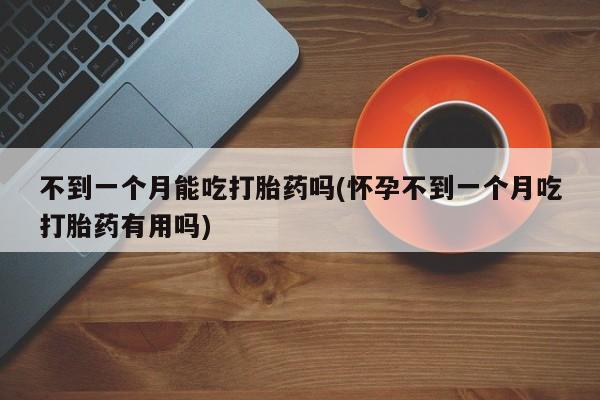买打胎药米非司酮片流产药微信买不到一个月能吃打胎药吗(怀孕不到一个月吃打胎药有用吗)