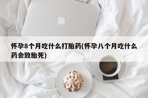买打胎药米非司酮片流产药微信买怀孕8个月吃什么打胎药(怀孕八个月吃什么药会致胎死)