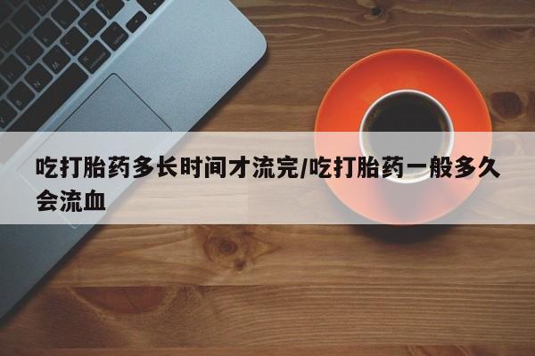 买打胎药米非司酮片流产药微信买吃打胎药多长时间才流完/吃打胎药一般多久会流血