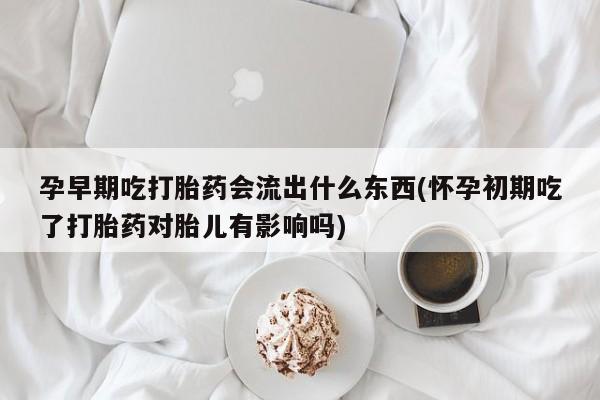 买打胎药米非司酮片流产药微信买孕早期吃打胎药会流出什么东西(怀孕初期吃了打胎药对胎儿有影响吗)