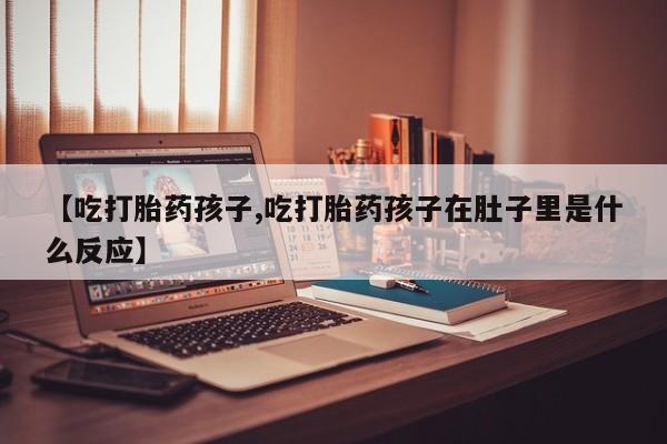 买打胎药米非司酮片流产药微信买【吃打胎药孩子,吃打胎药孩子在肚子里是什么反应】