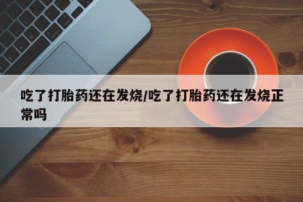 买打胎药米非司酮片流产药微信买吃了打胎药还在发烧/吃了打胎药还在发烧正常吗