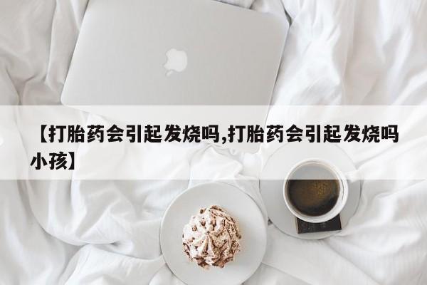 买打胎药米非司酮片流产药微信买【打胎药会引起发烧吗,打胎药会引起发烧吗小孩】