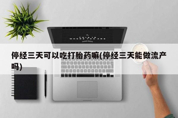 买打胎药米非司酮片流产药微信买停经三天可以吃打胎药嘛(停经三天能做流产吗)