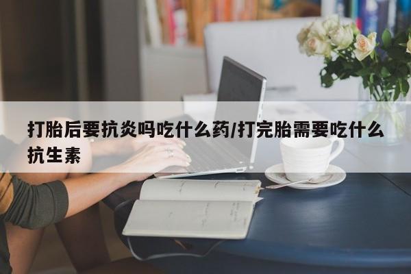 买打胎药米非司酮片流产药微信买打胎后要抗炎吗吃什么药/打完胎需要吃什么抗生素
