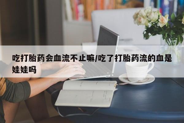 买打胎药米非司酮片流产药微信买吃打胎药会血流不止嘛/吃了打胎药流的血是娃娃吗