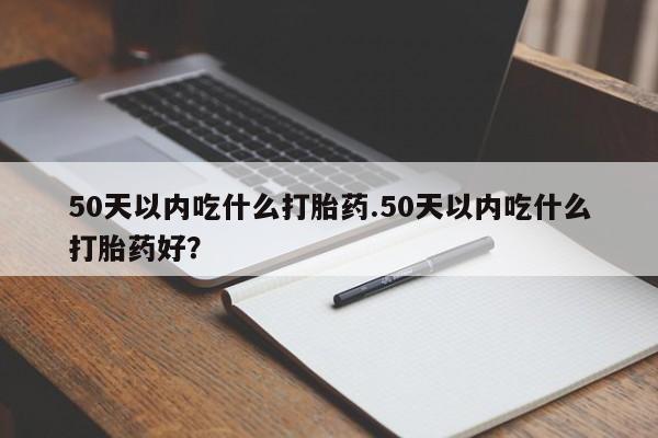 买打胎药米非司酮片流产药微信买50天以内吃什么打胎药.50天以内吃什么打胎药好？