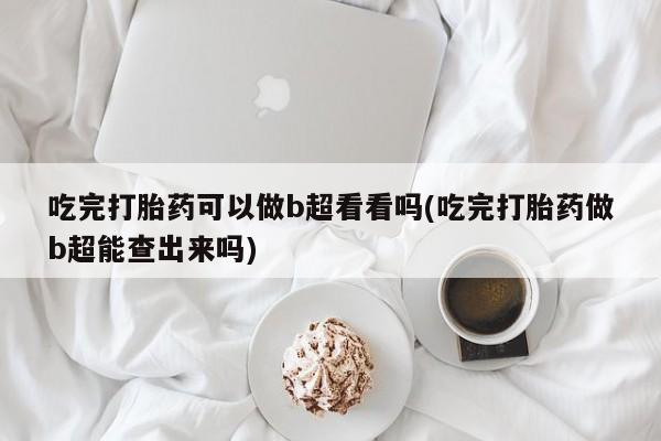 买打胎药米非司酮片流产药微信买吃完打胎药可以做b超看看吗(吃完打胎药做b超能查出来吗)